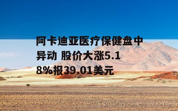 阿卡迪亚医疗保健盘中异动 股价大涨5.18%报39.01美元