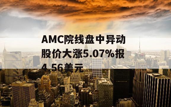 AMC院线盘中异动 股价大涨5.07%报4.56美元