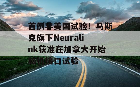 首例非美国试验！马斯克旗下Neuralink获准在加拿大开始脑机接口试验